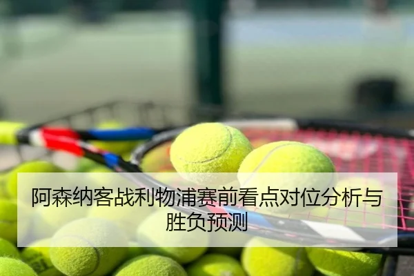 阿森纳客战利物浦赛前看点对位分析与胜负预测